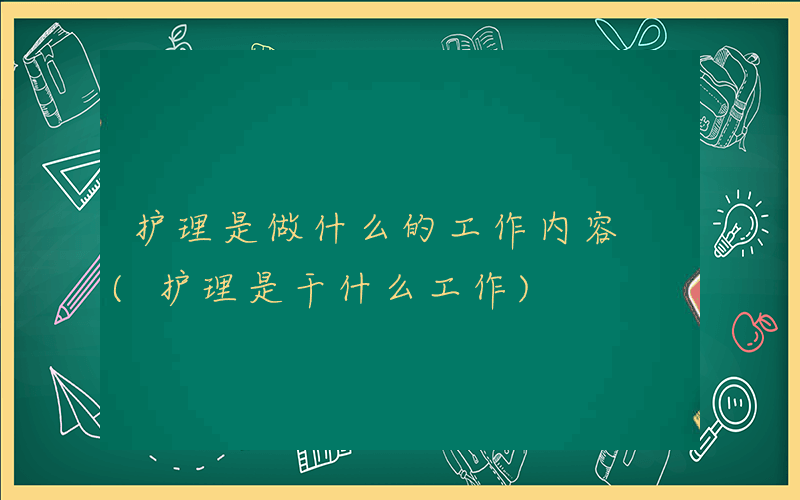 护理是做什么的工作内容 (护理是干什么工作)